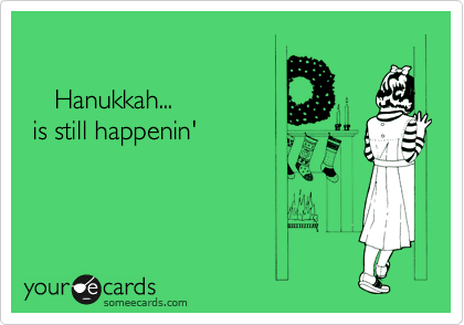 

    Hanukkah...
 is still happenin'