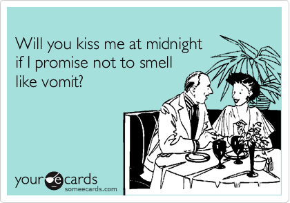 
Will you kiss me at midnight 
if I promise not to smell 
like vomit?