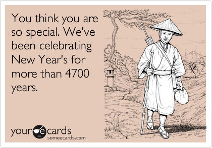 You think you are
so special. We've 
been celebrating
New Year's for
more than 4700
years.