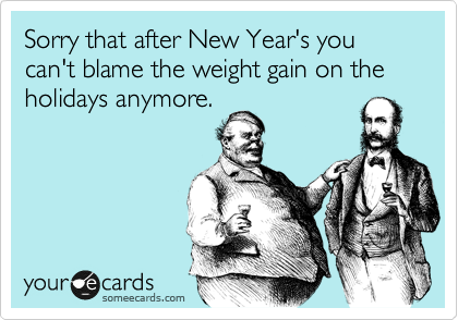 Sorry that after New Year's you can't blame the weight gain on the holidays anymore.