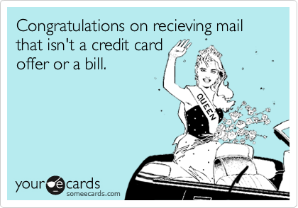 Congratulations on recieving mail that isn't a credit card 
offer or a bill.