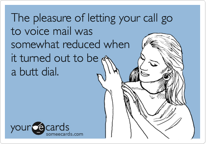 The pleasure of letting your call go to voice mail was
somewhat reduced when
it turned out to be
a butt dial.