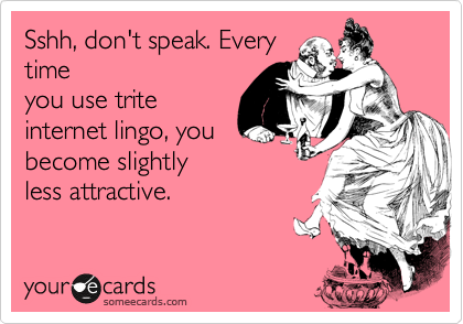 Sshh, don't speak. Every
time
you use trite
internet lingo, you
become slightly
less attractive.