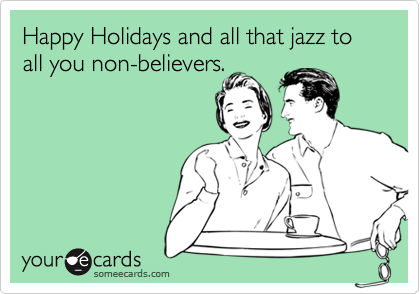 Happy Holidays and all that jazz to all you non-believers.