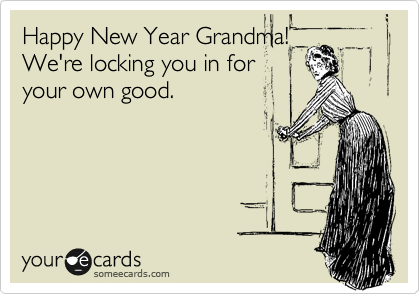 Happy New Year Grandma!
We're locking you in for
your own good.