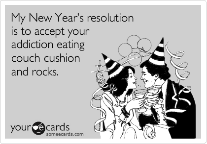 My New Year's resolution
is to accept your
addiction eating
couch cushion
and rocks.