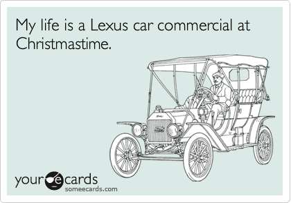 My life is a Lexus car commercial at Christmastime.