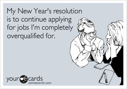 My New Year's resolution   
is to continue applying
for jobs I'm completely
overqualified for.
