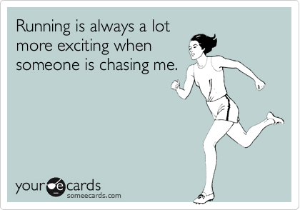 Running is always a lot
more exciting when
someone is chasing me.