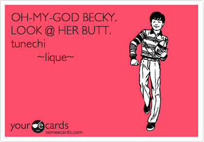 OH-MY-GOD BECKY.
LOOK @ HER BUTT.
tunechi
        %7Elique%7E