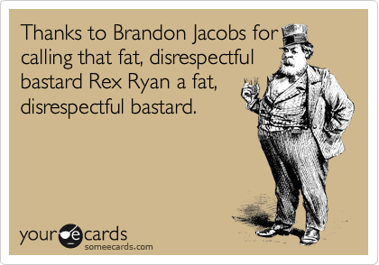 Thanks to Brandon Jacobs for
calling that fat, disrespectful
bastard Rex Ryan a fat,
disrespectful bastard.