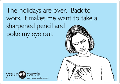 The holidays are over.  Back to work. It makes me want to take a sharpened pencil and
poke my eye out.