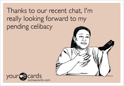 Thanks to our recent chat, I'm really looking forward to my pending celibacy