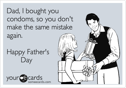 Dad, I bought you
condoms, so you don't
make the same mistake
again.

Happy Father's
       Day