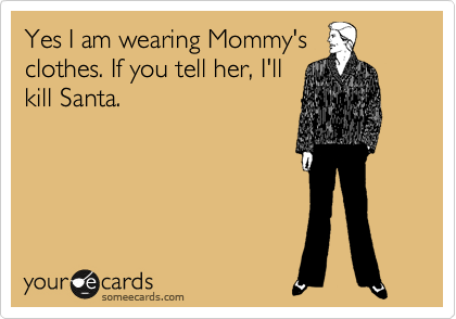Yes I am wearing Mommy's
clothes. If you tell her, I'll
kill Santa.