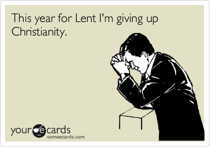 This year for Lent I'm giving up Christianity.