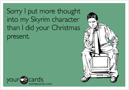 Sorry I put more thought
into my Skyrim character
than I did your Christmas
present. 