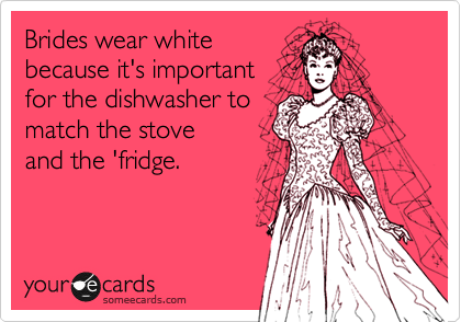 Brides wear white
because it's important 
for the dishwasher to
match the stove
and the 'fridge.