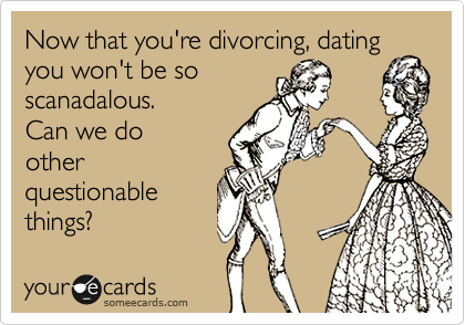 Now that you're divorcing, dating
you won't be so
scanadalous.
Can we do
other
questionable
things?