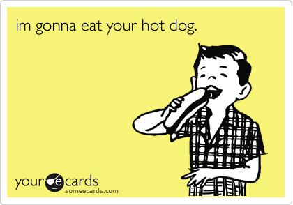 im gonna eat your hot dog.
