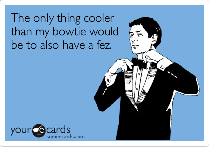 The only thing cooler
than my bowtie would
be to also have a fez.