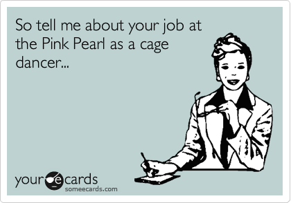 So tell me about your job at
the Pink Pearl as a cage
dancer...