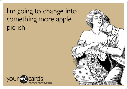 I'm going to change into
something more apple
pie-ish.