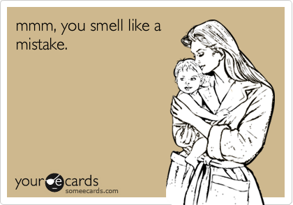 mmm, you smell like a
mistake.