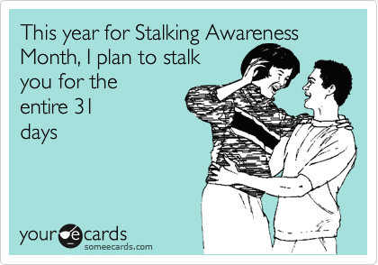 This year for Stalking Awareness
Month, I plan to stalk
you for the 
entire 31
days