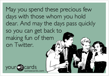 May you spend these precious few days with those whom you hold dear. And may the days pass quickly so you can get back to
making fun of them
on Twitter.
 
