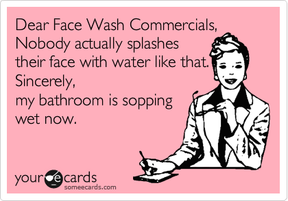 Dear Face Wash Commercials, Nobody actually splashes 
their face with water like that. Sincerely, 
my bathroom is sopping
wet now.