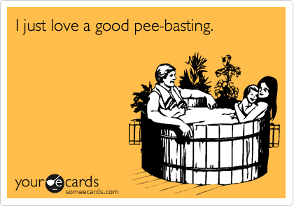 I just love a good pee-basting.