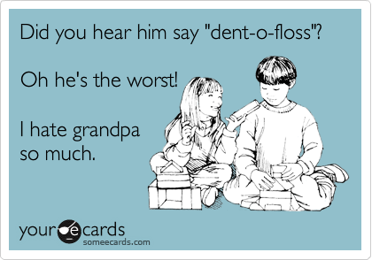 Did you hear him say "dent-o-floss"?    

Oh he's the worst!  

I hate grandpa
so much.