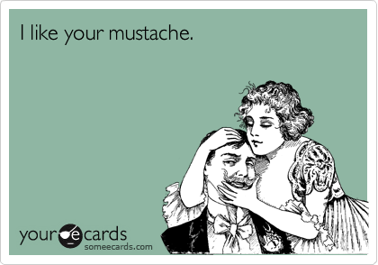 I like your mustache.