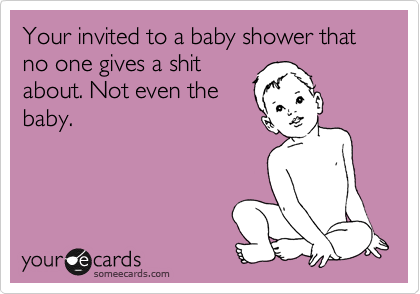 Your invited to a baby shower that no one gives a shit
about. Not even the
baby.