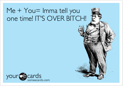 Me + You= Imma tell you
one time! IT'S OVER BITCH!