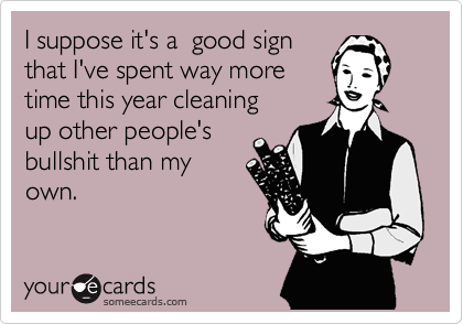I suppose it's a  good sign
that I've spent way more
time this year cleaning 
up other people's
bullshit than my
own. 
