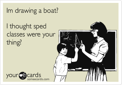 Im drawing a boat? 

I thought sped
classes were your
thing? 

