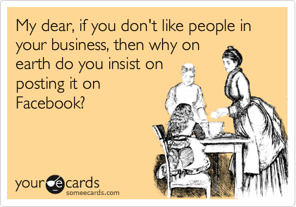 My dear, if you don't like people in your business, then why on
earth do you insist on
posting it on
Facebook?