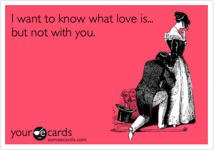 I want to know what love is...
but not with you.