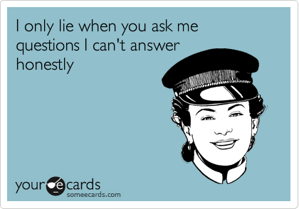 I only lie when you ask me questions I can't answer
honestly
