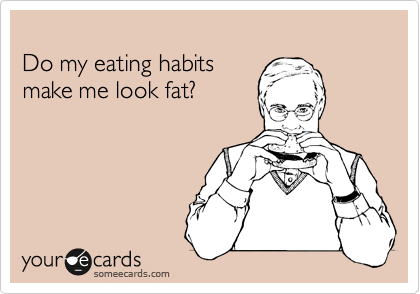 
Do my eating habits 
make me look fat?
