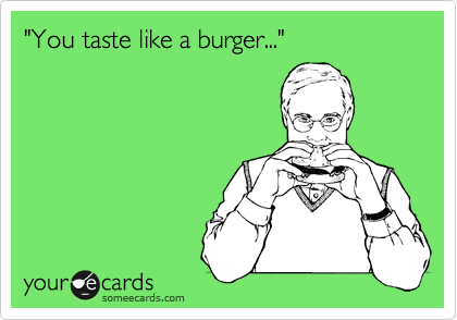 "You taste like a burger..."