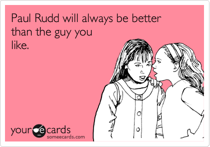Paul Rudd will always be better than the guy you
like.