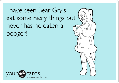 I have seen Bear Gryls
eat some nasty things but
never has he eaten a
booger! 