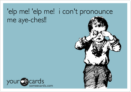 'elp me! 'elp me!  i con't pronounce me aye-ches!!