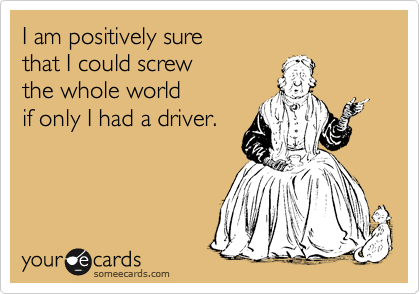 I am positively sure 
that I could screw 
the whole world
if only I had a driver.