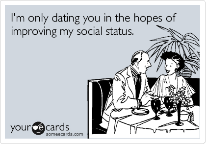 I'm only dating you in the hopes of
improving my social status. 