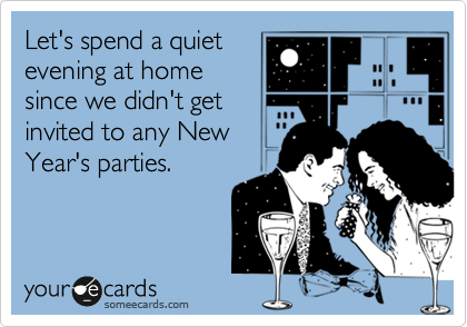 Let's spend a quiet
evening at home
since we didn't get
invited to any New
Year's parties.