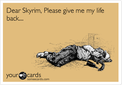 Dear Skyrim, Please give me my life back....